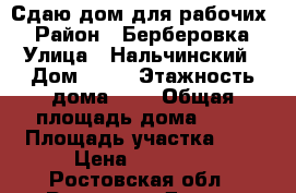 Сдаю дом для рабочих  › Район ­ Берберовка › Улица ­ Нальчинский › Дом ­ 14 › Этажность дома ­ 1 › Общая площадь дома ­ 78 › Площадь участка ­ 1 › Цена ­ 25 000 - Ростовская обл., Ростов-на-Дону г. Недвижимость » Дома, коттеджи, дачи аренда   . Ростовская обл.,Ростов-на-Дону г.